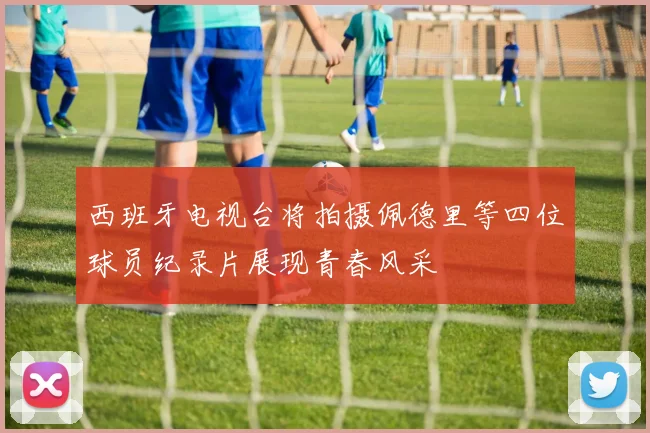 西班牙电视台将拍摄佩德里等四位球员纪录片展现青春风采