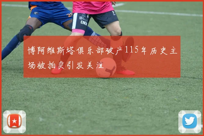 博阿维斯塔俱乐部破产115年历史主场被拍卖引发关注
