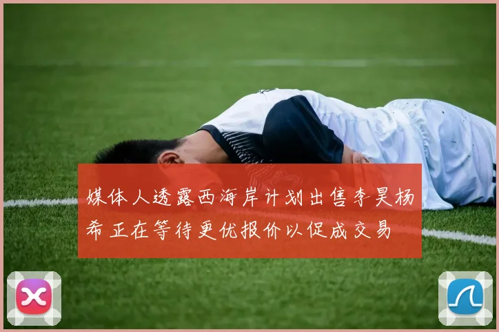 媒体人透露西海岸计划出售李昊杨希正在等待更优报价以促成交易