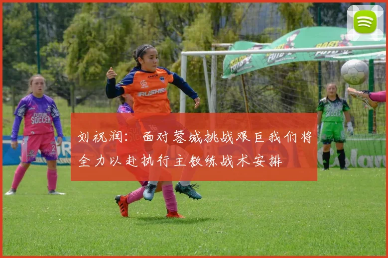 刘祝润：面对蓉城挑战艰巨我们将全力以赴执行主教练战术安排