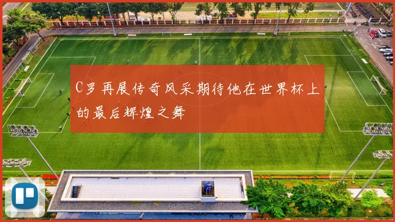 C罗再展传奇风采期待他在世界杯上的最后辉煌之舞