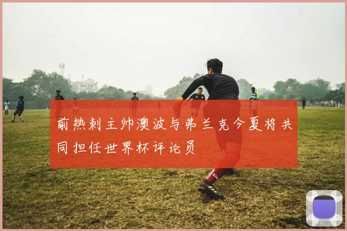 前热刺主帅澳波与弗兰克今夏将共同担任世界杯评论员