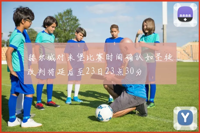 赫尔城对米堡比赛时间确认如圣徒改判将延后至23日23点30分