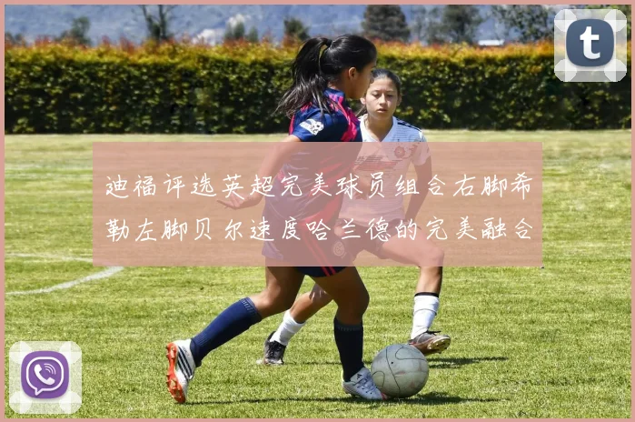 迪福评选英超完美球员组合右脚希勒左脚贝尔速度哈兰德的完美融合
