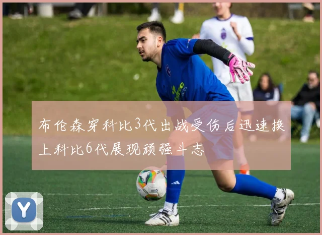 布伦森穿科比3代出战受伤后迅速换上科比6代展现顽强斗志
