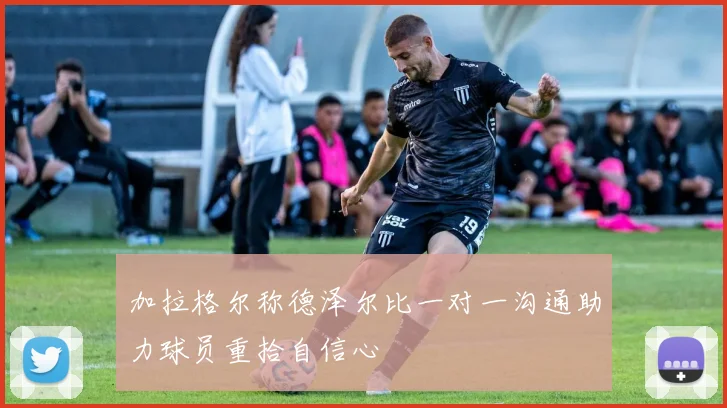 加拉格尔称德泽尔比一对一沟通助力球员重拾自信心