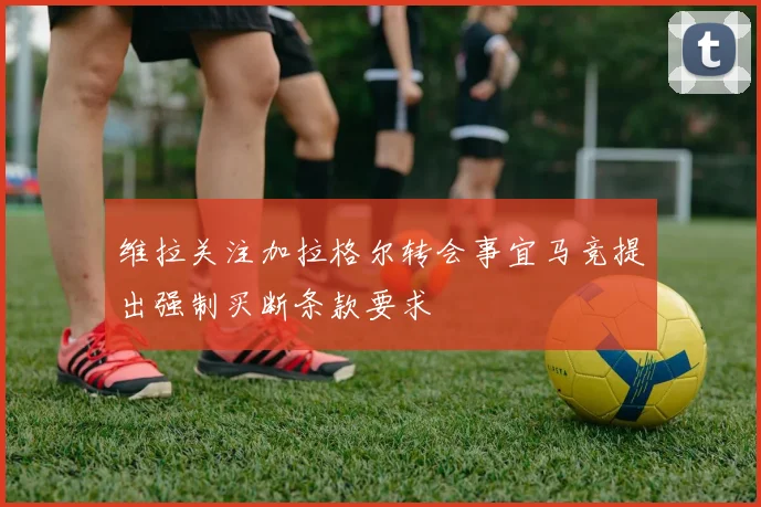 维拉关注加拉格尔转会事宜马竞提出强制买断条款要求