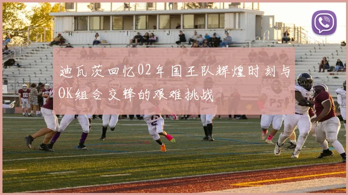 迪瓦茨回忆02年国王队辉煌时刻与OK组合交锋的艰难挑战