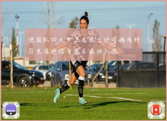 德国队四大中卫名单出炉塔施洛特贝克吕迪格与安东成功入选